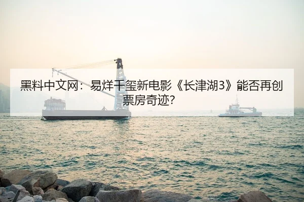 黑料中文网：易烊千玺新电影《长津湖3》能否再创票房奇迹？
