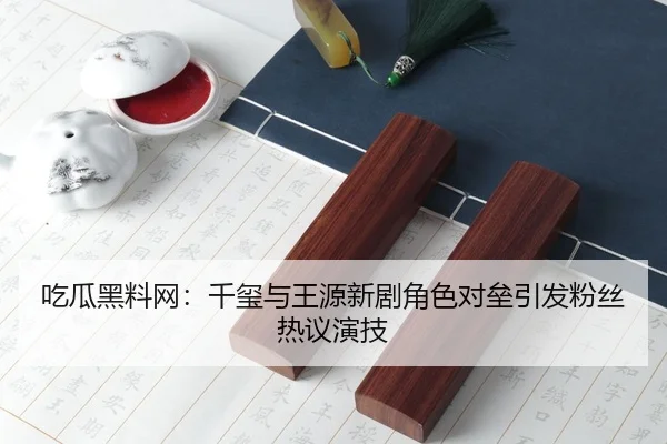 吃瓜黑料网：千玺与王源新剧角色对垒引发粉丝热议演技