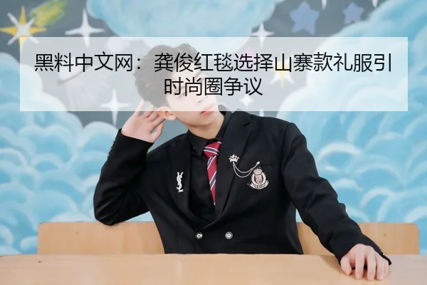 黑料中文网：龚俊红毯选择山寨款礼服引时尚圈争议